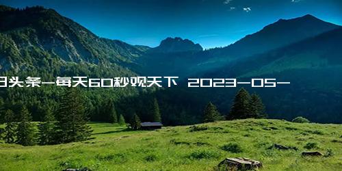 今日头条-每天60秒观天下 2023-05-25简报来了